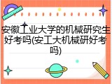 安徽工业大学的机械研究生好考吗(安工大机械研好考吗)