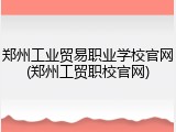 郑州工业贸易职业学校官网(郑州工贸职校官网)