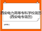 西安电力高等专科学校简历(西安电专简历)