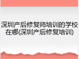 深圳产后修复师培训的学校在哪(深圳产后修复培训)