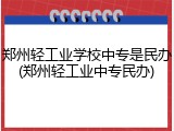 郑州轻工业学校中专是民办(郑州轻工业中专民办)