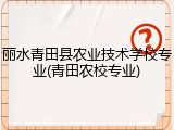 丽水青田县农业技术学校专业(青田农校专业)