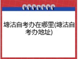 塘沽自考办在哪里(塘沽自考办地址)
