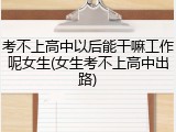 考不上高中以后能干嘛工作呢女生(女生考不上高中出路)