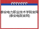 泰安电力职业技术学院官网(泰安电院官网)