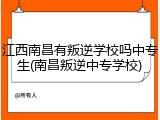 江西南昌有叛逆学校吗中专生(南昌叛逆中专学校)