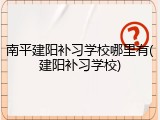 南平建阳补习学校哪里有(建阳补习学校)