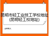 昆明市轻工业技工学校地址(昆明轻工校地址)