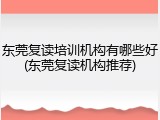 东莞复读培训机构有哪些好(东莞复读机构推荐)