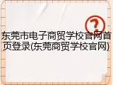 东莞市电子商贸学校官网首页登录(东莞商贸学校官网)