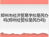 郑州市经济贸易学校是民办吗(郑州经贸校是民办吗)
