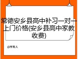 常德安乡县高中补习一对一上门价格(安乡县高中家教收费)