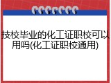 技校毕业的化工证职校可以用吗(化工证职校通用)