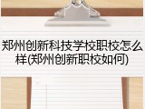 郑州创新科技学校职校怎么样(郑州创新职校如何)