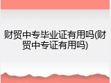 财贸中专毕业证有用吗(财贸中专证有用吗)