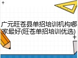广元旺苍县单招培训机构哪家最好(旺苍单招培训优选)
