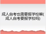 成人自考也需要报学校嘛(成人自考要报学校吗)