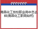 南昌化工技校职业高中怎么样(南昌化工职高如何)