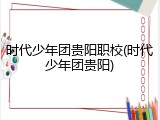 时代少年团贵阳职校(时代少年团贵阳)