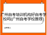 广州自考培训机构好自考学校吗(广州自考学校推荐)