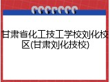甘肃省化工技工学校刘化校区(甘肃刘化技校)