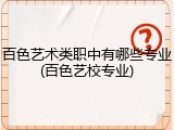 百色艺术类职中有哪些专业(百色艺校专业)