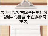 包头土默特右旗全日制补习培训中心排名(土右旗补习排名)