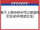 考不上高中初中可以复读吗女生(初中复读女生)