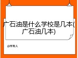 广石油是什么学校是几本(广石油几本)