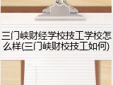 三门峡财经学校技工学校怎么样(三门峡财校技工如何)