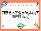 固原艺术职业学院排名(固原艺院排名)