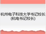 杭州电子科技大学书记校长(杭电书记校长)