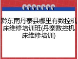 黔东南丹寨县哪里有数控机床维修培训班(丹寨数控机床维修培训)