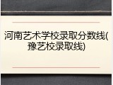 河南艺术学校录取分数线(豫艺校录取线)