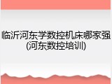 临沂河东学数控机床哪家强(河东数控培训)