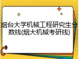 烟台大学机械工程研究生分数线(烟大机械考研线)