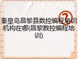 秦皇岛昌黎县数控编程培训机构在哪(昌黎数控编程培训)