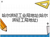 哈尔滨轻工业局地址(哈尔滨轻工局地址)