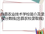 忠县农业技术学校简介及录取分数线(忠县农校录取线)