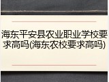 海东平安县农业职业学校要求高吗(海东农校要求高吗)