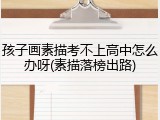 孩子画素描考不上高中怎么办呀(素描落榜出路)