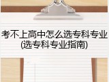考不上高中怎么选专科专业(选专科专业指南)