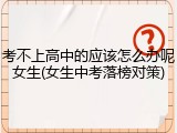 考不上高中的应该怎么办呢女生(女生中考落榜对策)