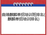 曲靖麒麟单招培训班排名(麒麟单招培训排名)