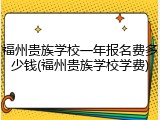 福州贵族学校一年报名费多少钱(福州贵族学校学费)