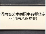 河南省艺术类职中有哪些专业(河南艺职专业)