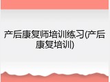 产后康复师培训练习(产后康复培训)
