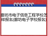 廊坊市电子信息工程学校怎样报名(廊坊电子学校报名)