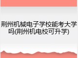荆州机械电子学校能考大学吗(荆州机电校可升学)