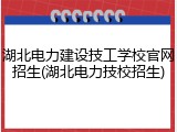 湖北电力建设技工学校官网招生(湖北电力技校招生)